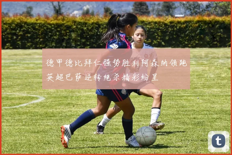 德甲德比拜仁强势胜利阿森纳领跑英超巴萨逆转绝杀精彩纷呈