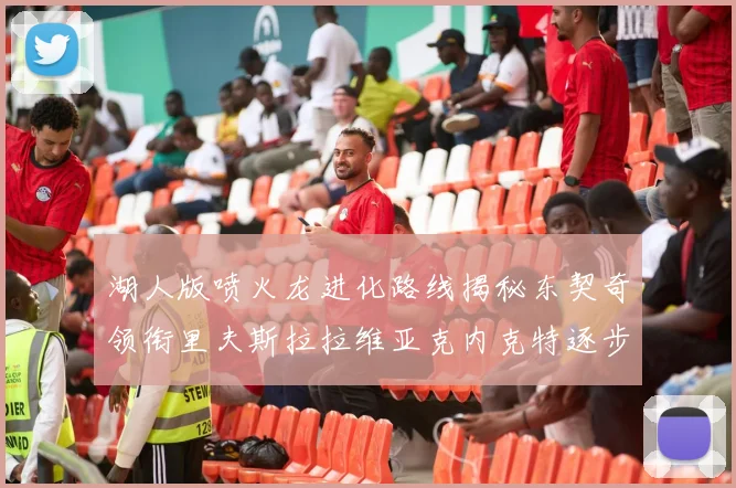 湖人版喷火龙进化路线揭秘东契奇领衔里夫斯拉拉维亚克内克特逐步崛起